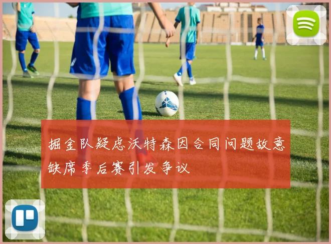 掘金队疑虑沃特森因合同问题故意缺席季后赛引发争议