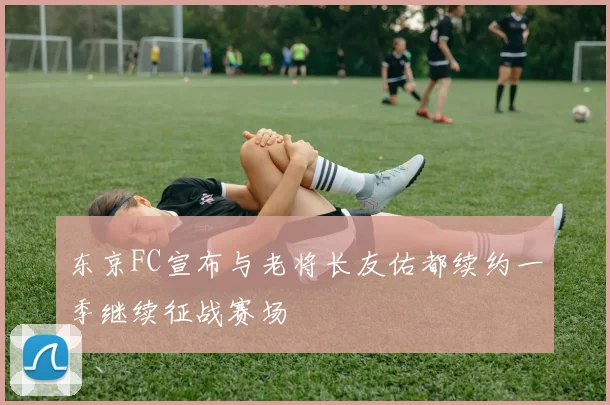东京FC宣布与老将长友佑都续约一季继续征战赛场
