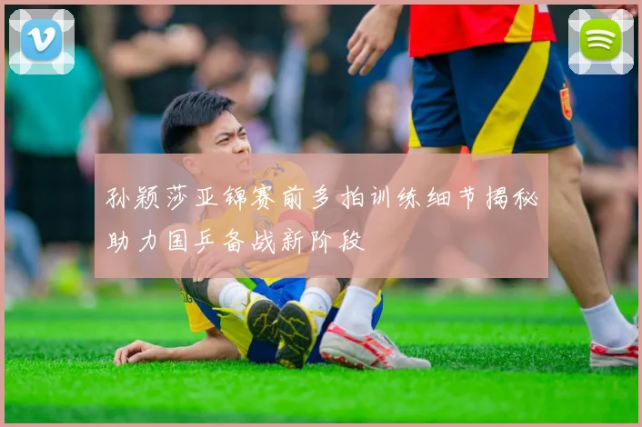 孙颖莎亚锦赛前多拍训练细节揭秘助力国乒备战新阶段